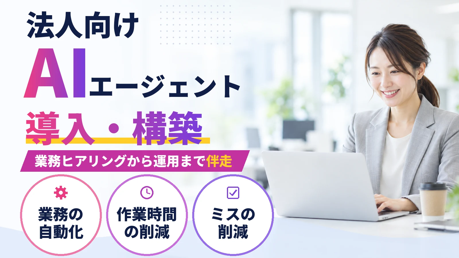 法人向け AIエージェント導入・構築|業務ヒアリングから運用まで伴走 業務の自動化・作業時間の削減・ミスの削減
